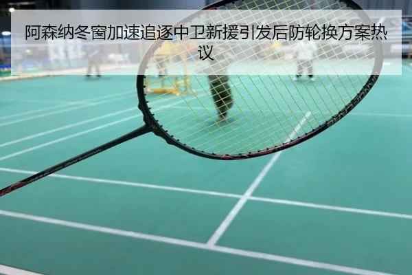 阿森纳冬窗加速追逐中卫新援引发后防轮换方案热议