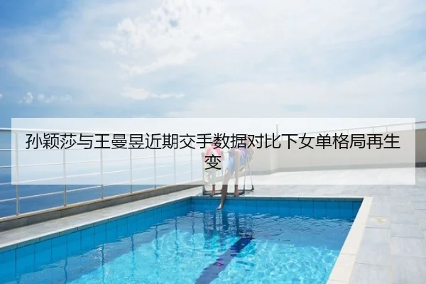孙颖莎与王曼昱近期交手数据对比下女单格局再生变