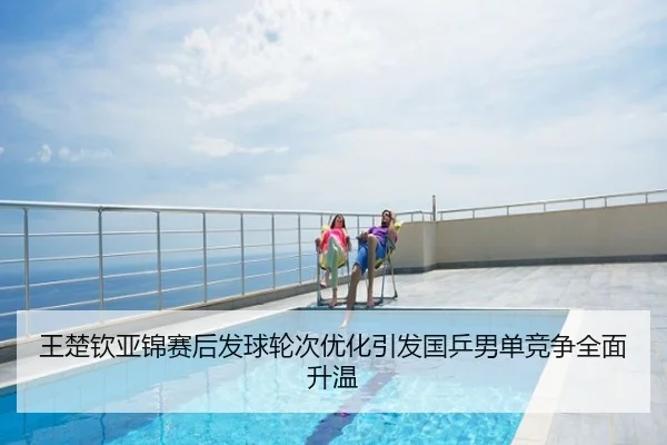 王楚钦亚锦赛后发球轮次优化引发国乒男单竞争全面升温